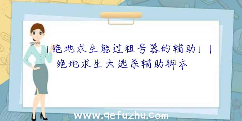 「绝地求生能过租号器的辅助」|绝地求生大逃杀辅助脚本